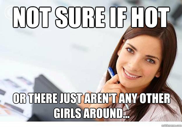 not sure if hot or there just aren't any other girls around...  Hot Girl At Work