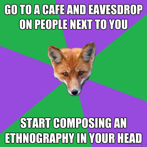 Go to a cafe and eavesdrop on people next to you Start composing an ethnography in your head - Go to a cafe and eavesdrop on people next to you Start composing an ethnography in your head  Anthropology Major Fox
