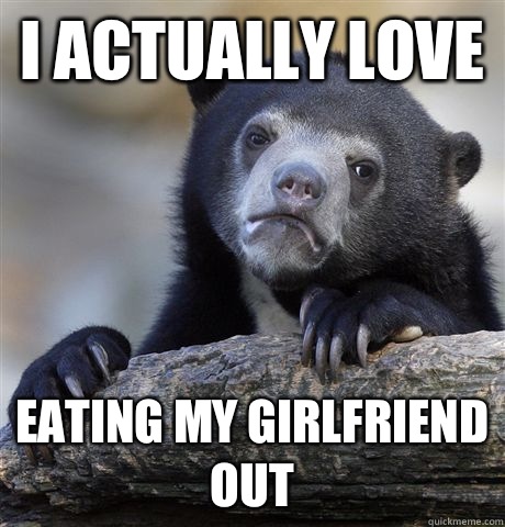 I actually love Eating my girlfriend out  Confession Bear