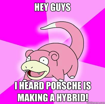 Hey guys I heard Porsche is making a hybrid!  Slowpoke