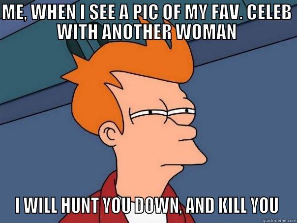 ME, WHEN I SEE A PIC OF MY FAV. CELEB WITH ANOTHER WOMAN I WILL HUNT YOU DOWN, AND KILL YOU Futurama Fry