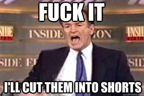 fuck it I'll cut them into shorts  Fuck It Bill OReilly