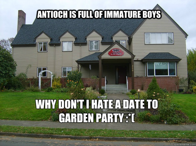 Antioch is full of immature boys Why don't i hate a date to garden party :*(  