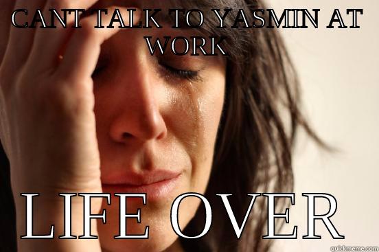CANT TALK TO YASMIN AT WORK LIFE OVER First World Problems