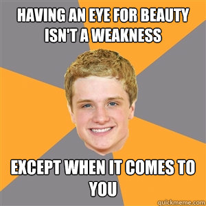 Having an eye for beauty isn't a weakness except when it comes to you - Having an eye for beauty isn't a weakness except when it comes to you  Peeta Mellark