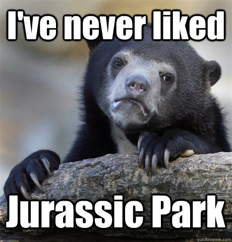 I've never liked Jurassic Park  Confession Bear