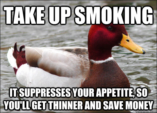Take up smoking it suppresses your appetite, so you'll get thinner and save money  Malicious Advice Mallard