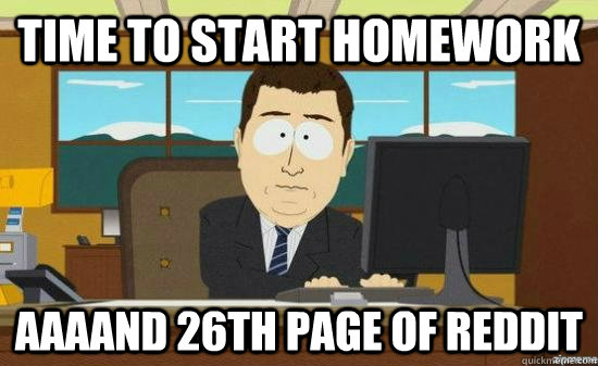 Time to start homework AAAAND 26th page of reddit  aaaand its gone