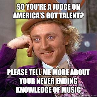 So you're a judge on America's Got talent? Please tell me more about your never ending knowledge of music - So you're a judge on America's Got talent? Please tell me more about your never ending knowledge of music  Condescending Wonka