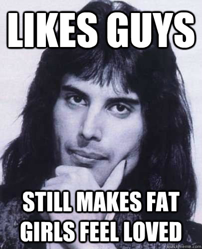 Likes Guys Still makes fat girls feel loved - Likes Guys Still makes fat girls feel loved  Good Guy Freddie Mercury