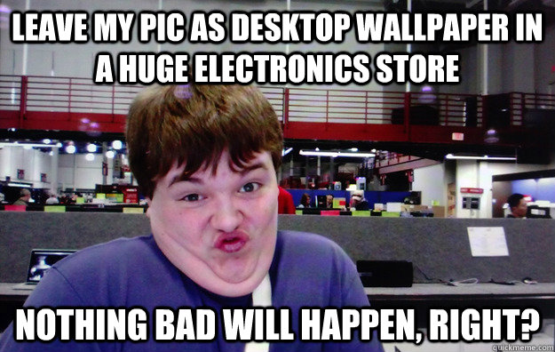 Leave my pic as desktop wallpaper in a huge electronics store Nothing bad will happen, right? - Leave my pic as desktop wallpaper in a huge electronics store Nothing bad will happen, right?  frys kid
