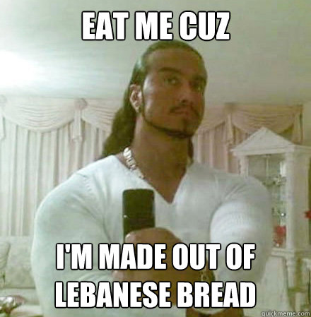 Eat me cuz i'm made out of lebanese bread  Guido Jesus