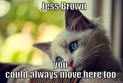                         JESS BROWN                        YOU COULD ALWAYS MOVE HERE TOO First World Problems Cat