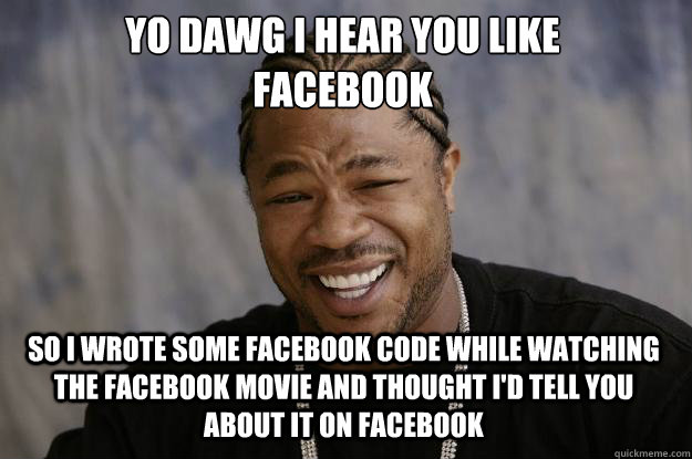 YO DAWG I HEAR YOU LIKE 
FACEBOOK SO I WROTE SOME FACEBOOK CODE WHILE WATCHING THE FACEBOOK MOVIE AND THOUGHT I'D TELL YOU ABOUT IT ON FACEBOOK  Xzibit meme