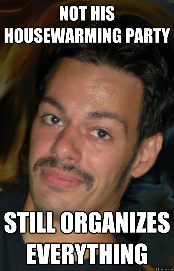 not his housewarming party  still organizes everything - not his housewarming party  still organizes everything  good guy nastic real life