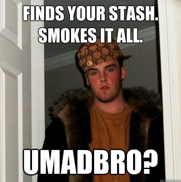 Finds your stash. Smokes it all. umadbro?  Scumbag Steve
