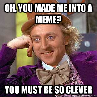 Oh, you made me into a meme? you must be so clever  - Oh, you made me into a meme? you must be so clever   Condescending Wonka