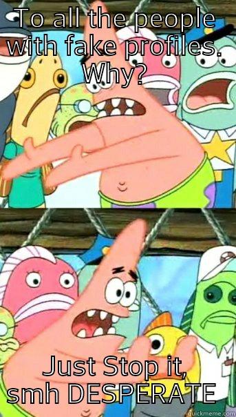 TO ALL THE PEOPLE WITH FAKE PROFILES. WHY? JUST STOP IT, SMH DESPERATE  Push it somewhere else Patrick