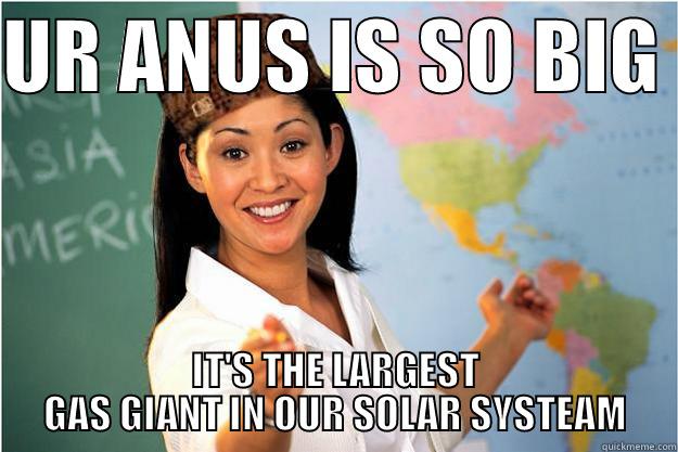 UR ANUS IS SO BIG  IT'S THE LARGEST GAS GIANT IN OUR SOLAR SYSTEAM Scumbag Teacher