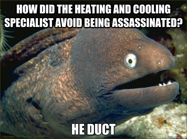 how did the heating and cooling specialist avoid being assassinated? he duct  Bad Joke Eel