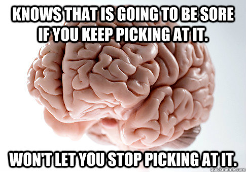 Knows that is going to be sore if you keep picking at it. won't let you stop picking at it.  Scumbag Brain