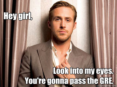 Hey girl, Look into my eyes.
You're gonna pass the GRE.  Ryan Gosling Birthday