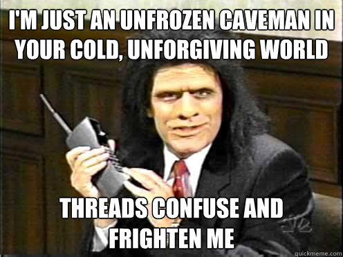 i'm just an unfrozen caveman in your cold, unforgiving world threads confuse and
frighten me  Unfrozen Caveman Lawyer