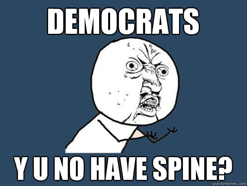 democrats y u no have spine?  Y U No
