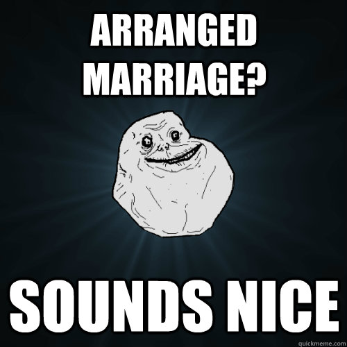 Arranged marriage? Sounds nice  Forever Alone