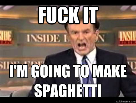 FUCK IT i'm going to make spaghetti  Fuck it