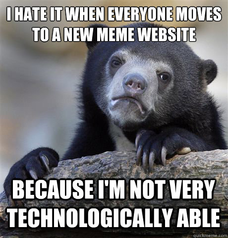 I HATE IT WHEN EVERYONE moves to a new meme website Because i'm Not very technologically able  Confession Bear