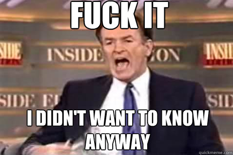 fuck it I didn't want to know anyway  Fuck It Bill OReilly