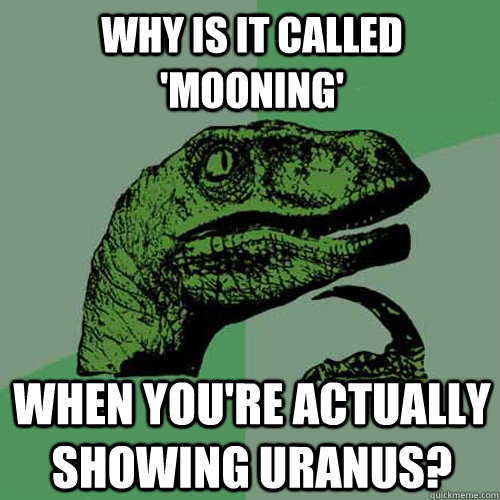 Why is it called 'mooning' when you're actually showing Uranus?  Philosoraptor