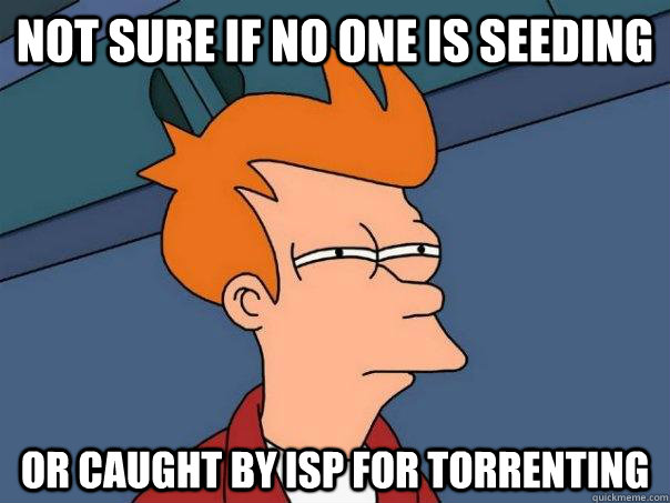 Not sure if no one is seeding Or caught by ISP for torrenting  Futurama Fry