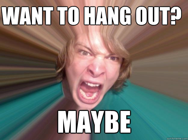 Want to hang out? Maybe  