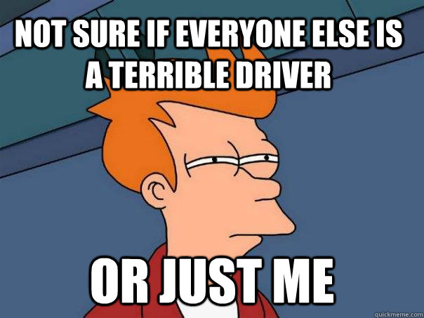 Not sure if everyone else is a terrible driver or just me  Futurama Fry