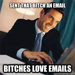 Sent that bitch an email Bitches love emails  Bitches Love