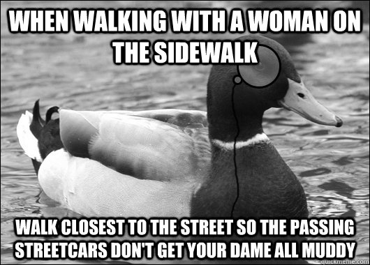 When walking with a woman on the sidewalk Walk closest to the street so the passing streetcars don't get your dame all muddy  Outdated Advice Mallard