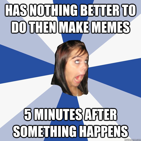 Has nothing better to do then make memes 5 minutes after something happens  Annoying Facebook Girl