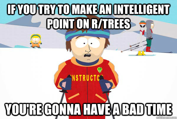 If you try to make an intelligent point on r/trees You're gonna have a bad time  Super Cool Ski Instructor