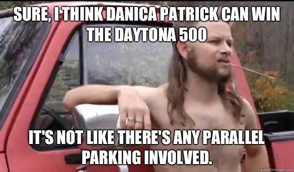 Sure, I think Danica Patrick can win the Daytona 500 It's not like there's any parallel parking involved.   Almost Politically Correct Redneck