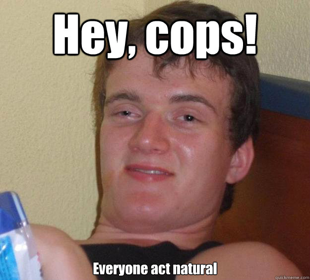 Hey, cops! Everyone act natural  10 Guy