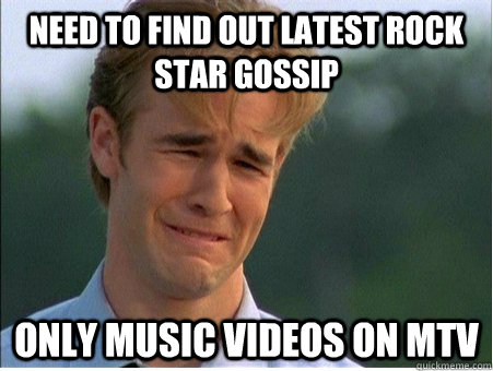 Need to find out latest rock star gossip Only music videos on MTV - Need to find out latest rock star gossip Only music videos on MTV  1990s Problems