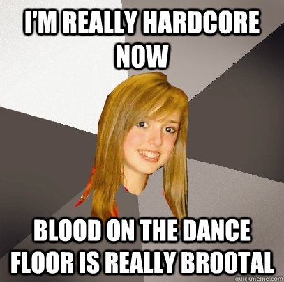 I'm really hardcore now Blood On The Dance Floor is really br00tal  Musically Oblivious 8th Grader