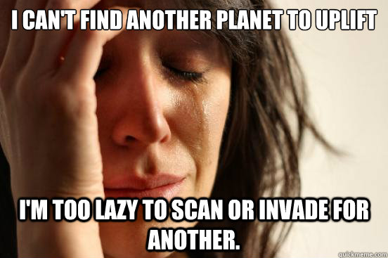 I can't find another planet to uplift  I'm too lazy to scan or invade for another.  First World Problems