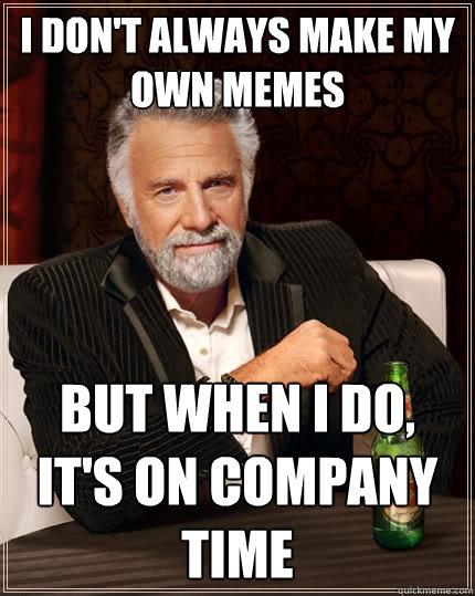 I don't always make my own memes But When i do, it's on company time  The Most Interesting Man In The World