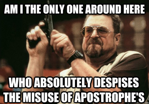 Am I the only one around here who absolutely despises the misuse of apostrophe's - Am I the only one around here who absolutely despises the misuse of apostrophe's  Am I the only one