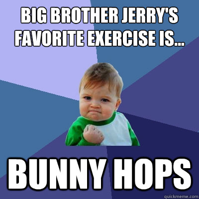 big brother jerry's favorite exercise is... bunny hops - big brother jerry's favorite exercise is... bunny hops  Success Kid