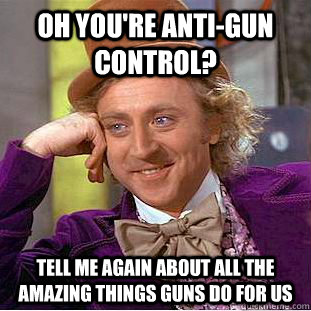 Oh you're anti-gun control? Tell me again about all the amazing things guns do for us  Condescending Wonka