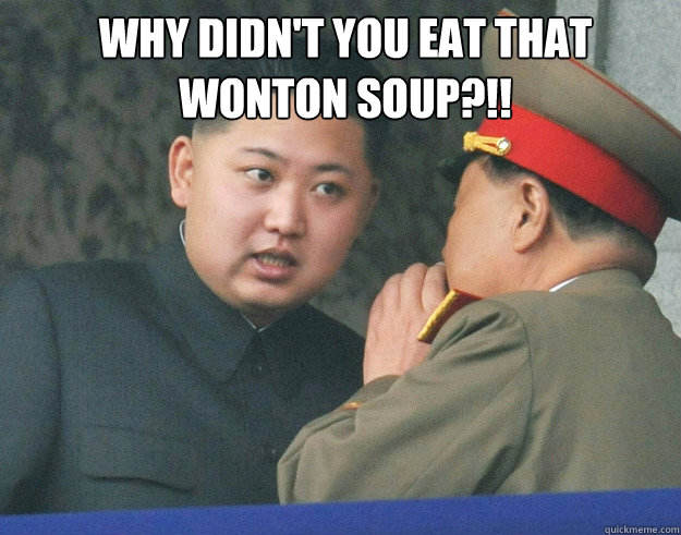 Why didn't you eat that wonton soup?!!  Hungry Kim Jong Un